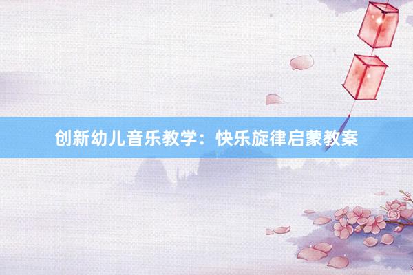 创新幼儿音乐教学：快乐旋律启蒙教案