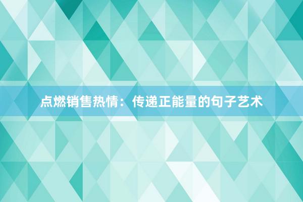 点燃销售热情：传递正能量的句子艺术