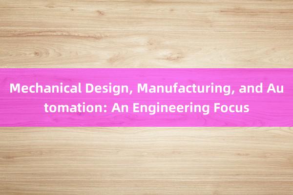 Mechanical Design， Manufacturing， and Automation: An Engineering Focus