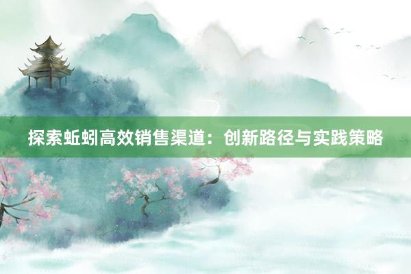 探索蚯蚓高效销售渠道：创新路径与实践策略