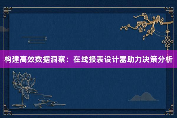 构建高效数据洞察：在线报表设计器助力决策分析