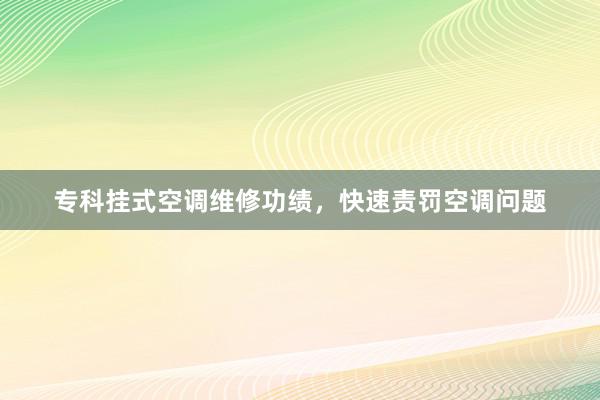 专科挂式空调维修功绩，快速责罚空调问题